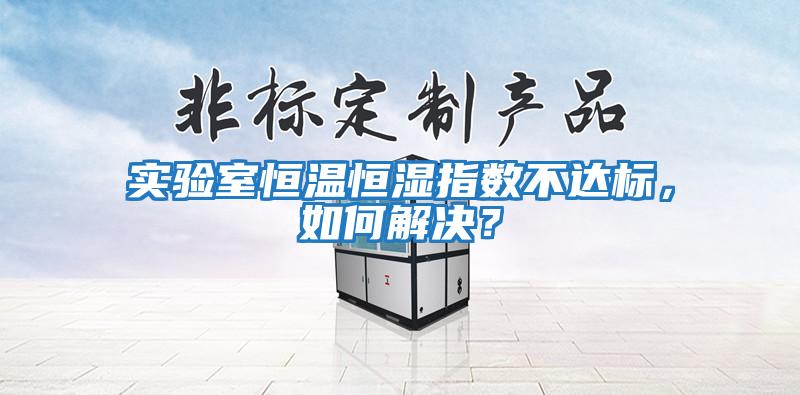 實(shí)驗(yàn)室恒溫恒濕指數(shù)不達(dá)標(biāo)，如何解決？