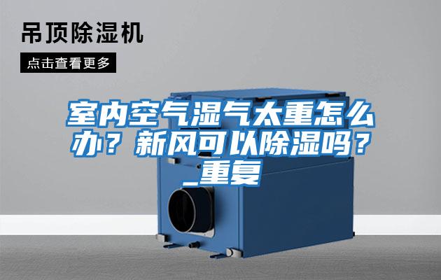 室內(nèi)空氣濕氣太重怎么辦？新風(fēng)可以除濕嗎？_重復(fù)