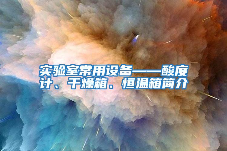 實驗室常用設備——酸度計、干燥箱、恒溫箱簡介