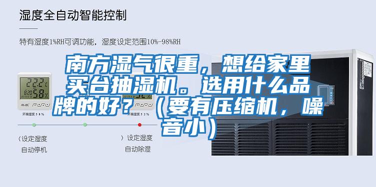 南方濕氣很重，想給家里買臺抽濕機。選用什么品牌的好？（要有壓縮機，噪音小）