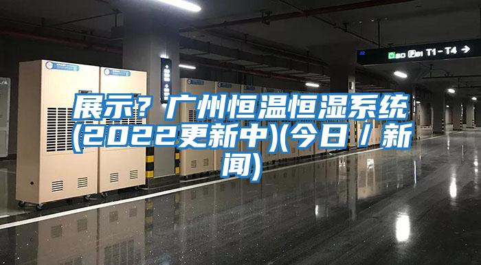 展示？廣州恒溫恒濕系統(2022更新中)(今日／新聞)