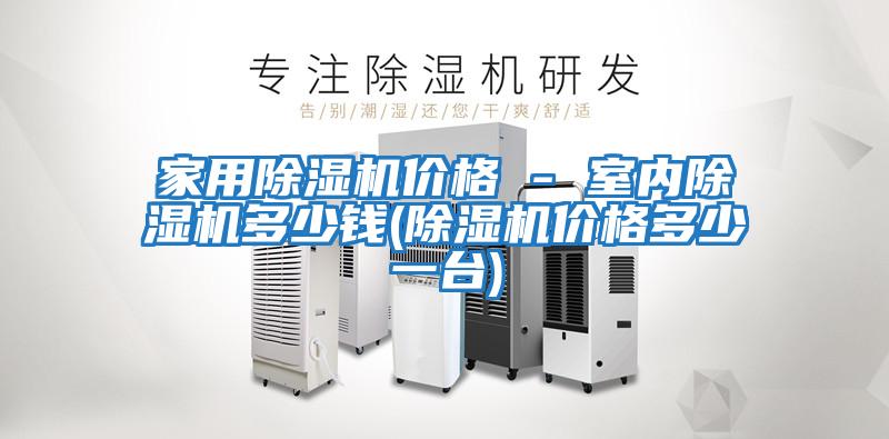 家用除濕機(jī)價(jià)格 - 室內(nèi)除濕機(jī)多少錢(除濕機(jī)價(jià)格多少一臺(tái))