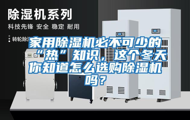 家用除濕機(jī)必不可少的“熱”知識，這個(gè)冬天你知道怎么選購除濕機(jī)嗎？