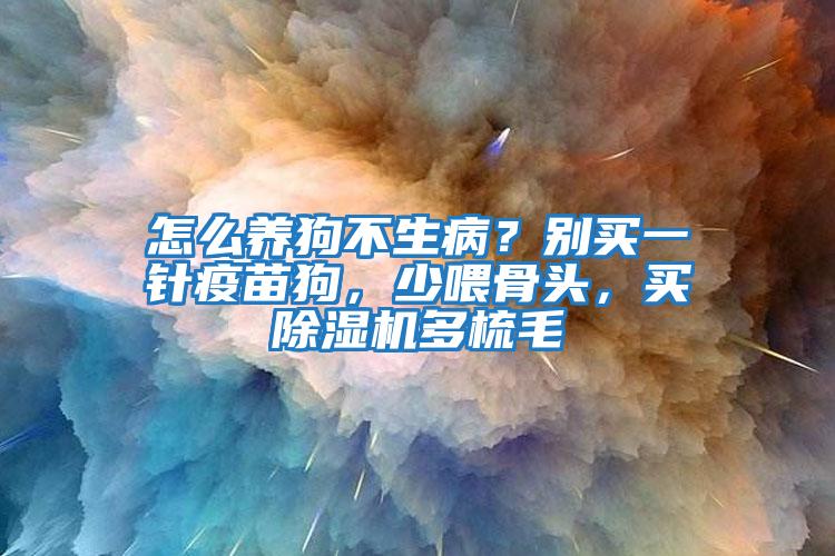 怎么養狗不生??？別買一針疫苗狗，少喂骨頭，買除濕機多梳毛