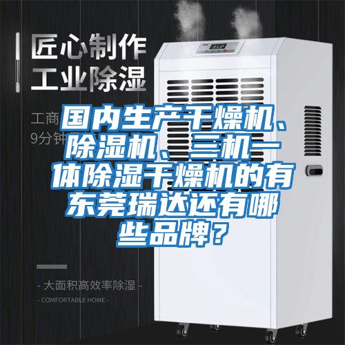 國內生產干燥機、除濕機、三機一體除濕干燥機的有東莞瑞達還有哪些品牌？