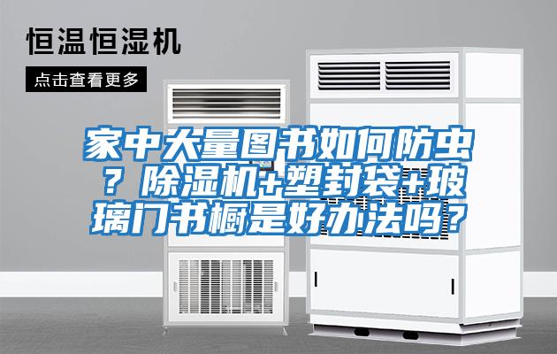 家中大量圖書如何防蟲？除濕機+塑封袋+玻璃門書櫥是好辦法嗎？