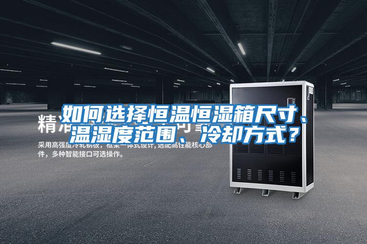 如何選擇恒溫恒濕箱尺寸、溫濕度范圍、冷卻方式？