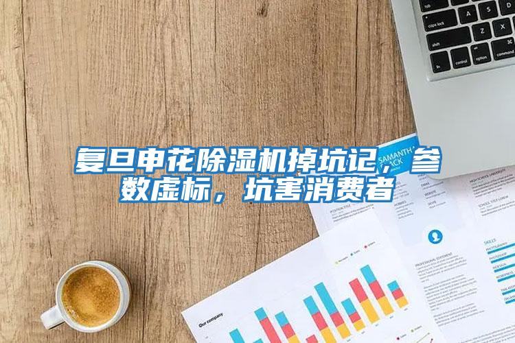 復旦申花除濕機掉坑記，參數虛標，坑害消費者