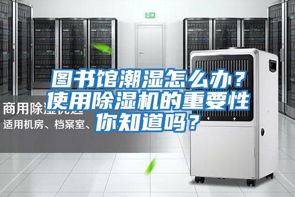圖書館潮濕怎么辦？使用除濕機的重要性你知道嗎？
