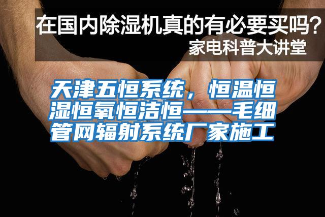 天津五恒系統，恒溫恒濕恒氧恒潔恒——毛細管網輻射系統廠家施工