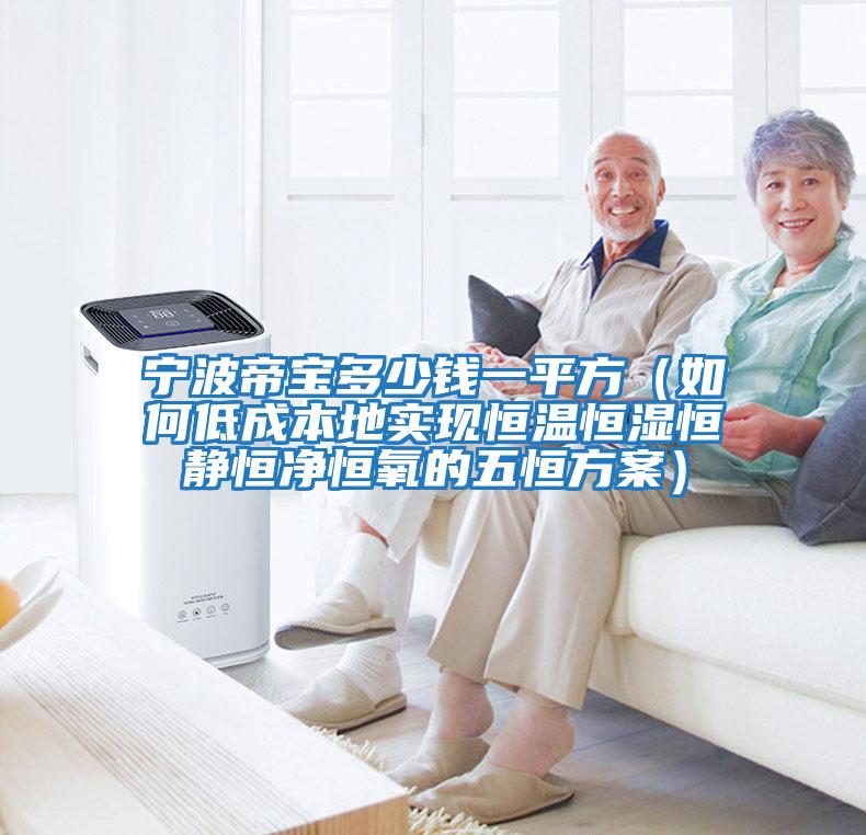 寧波帝寶多少錢(qián)一平方（如何低成本地實(shí)現(xiàn)恒溫恒濕恒靜恒凈恒氧的五恒方案）
