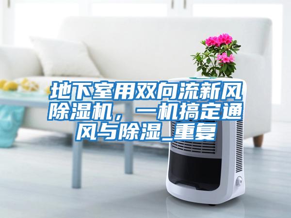 地下室用雙向流新風(fēng)除濕機(jī)，一機(jī)搞定通風(fēng)與除濕_重復(fù)