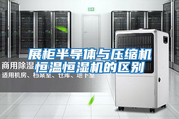 展柜半導(dǎo)體與壓縮機恒溫恒濕機的區(qū)別