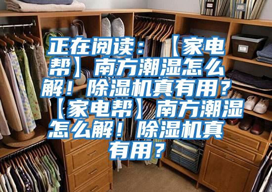 正在閱讀：【家電幫】南方潮濕怎么解！除濕機(jī)真有用？【家電幫】南方潮濕怎么解！除濕機(jī)真有用？