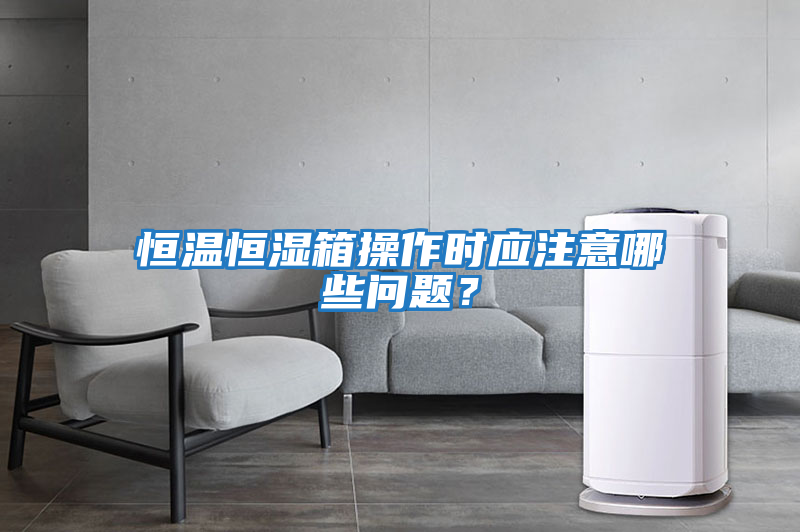 恒溫恒濕箱操作時應注意哪些問題？