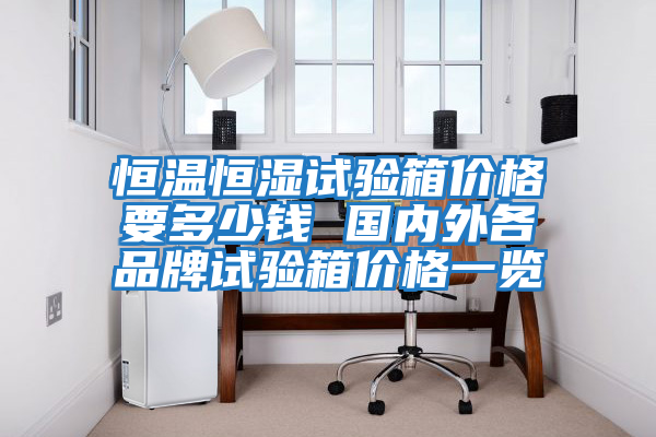 恒溫恒濕試驗(yàn)箱價格要多少錢 國內(nèi)外各品牌試驗(yàn)箱價格一覽