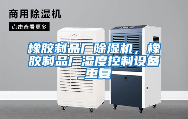 橡膠制品廠除濕機，橡膠制品廠濕度控制設備_重復