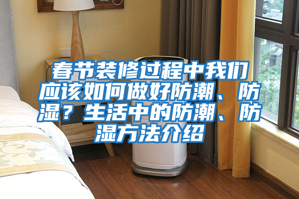 春節裝修過程中我們應該如何做好防潮、防濕？生活中的防潮、防濕方法介紹