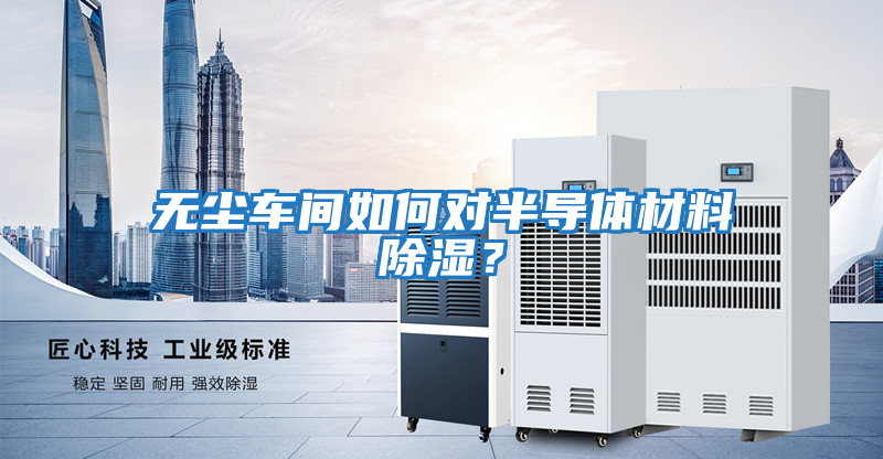 無塵車間如何對半導(dǎo)體材料除濕？