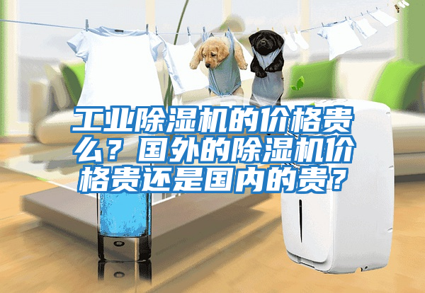 工業(yè)除濕機的價格貴么？國外的除濕機價格貴還是國內的貴？