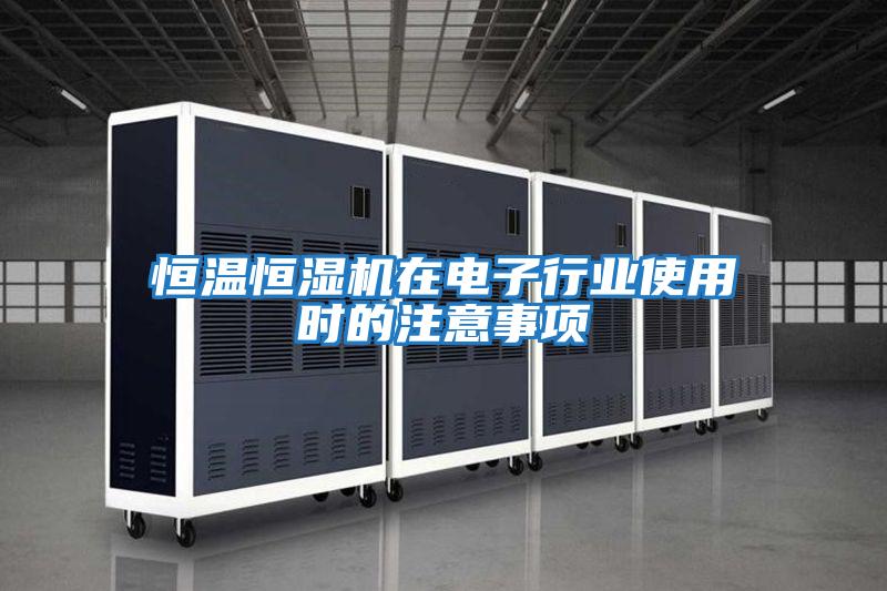 恒溫恒濕機(jī)在電子行業(yè)使用時(shí)的注意事項(xiàng)