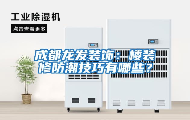 成都龍發(fā)裝飾：樓裝修防潮技巧有哪些？