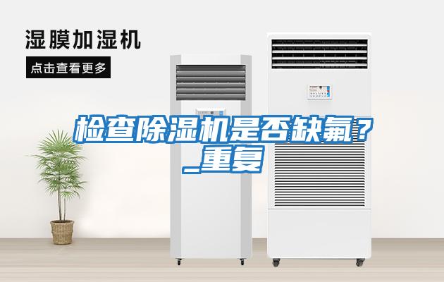 檢查除濕機是否缺氟？_重復