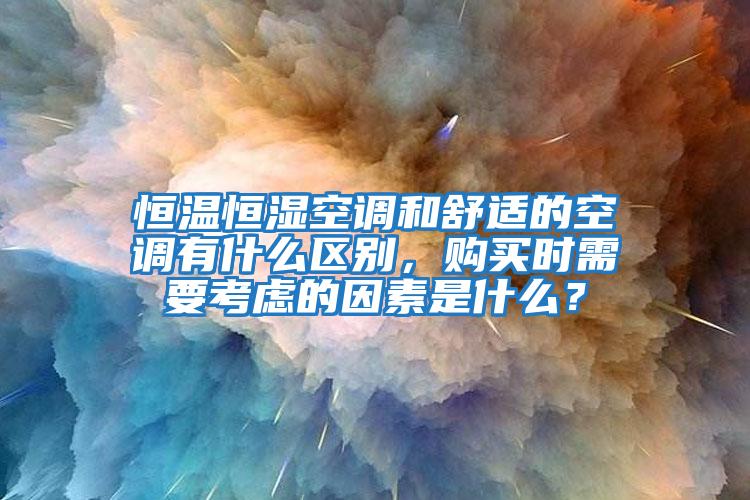 恒溫恒濕空調和舒適的空調有什么區別，購買時需要考慮的因素是什么？