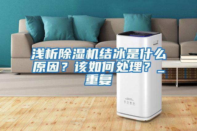 淺析除濕機(jī)結(jié)冰是什么原因？該如何處理？_重復(fù)