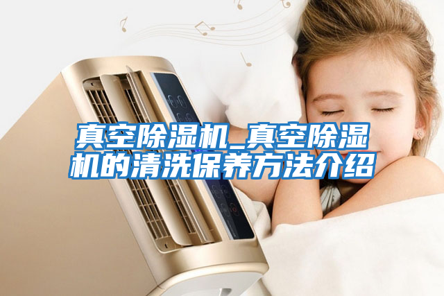 真空除濕機_真空除濕機的清洗保養方法介紹