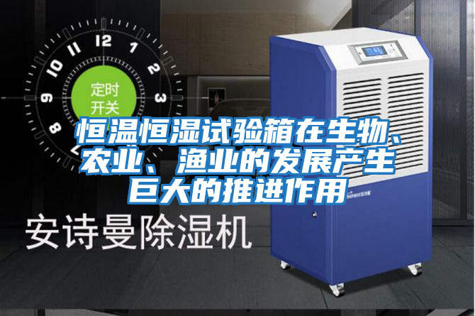 恒溫恒濕試驗箱在生物、農業(yè)、漁業(yè)的發(fā)展產(chǎn)生巨大的推進作用