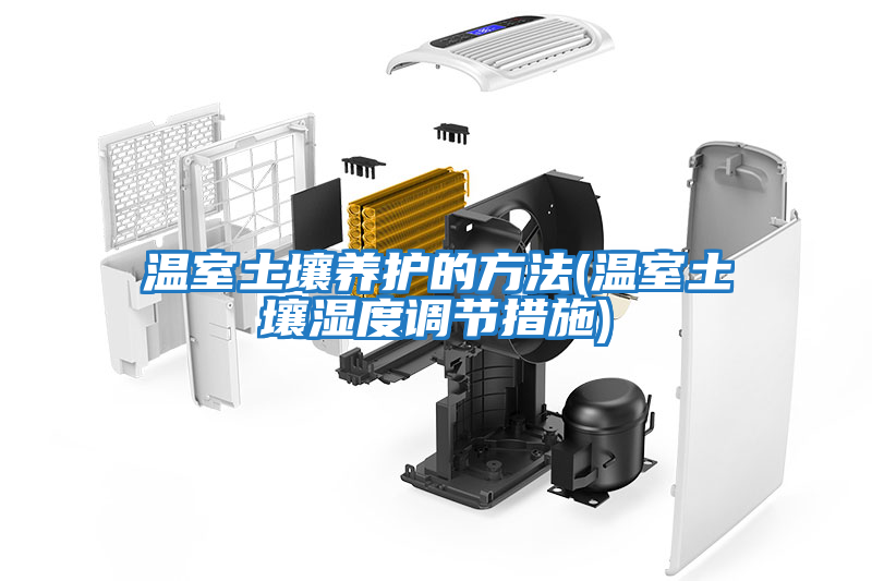 溫室土壤養護的方法(溫室土壤濕度調節措施)