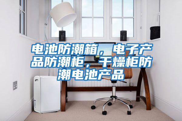 電池防潮箱，電子產品防潮柜，干燥柜防潮電池產品