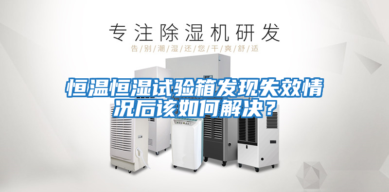 恒溫恒濕試驗(yàn)箱發(fā)現(xiàn)失效情況后該如何解決？
