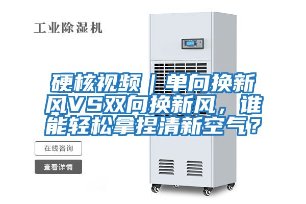 硬核視頻｜單向換新風VS雙向換新風，誰能輕松拿捏清新空氣？