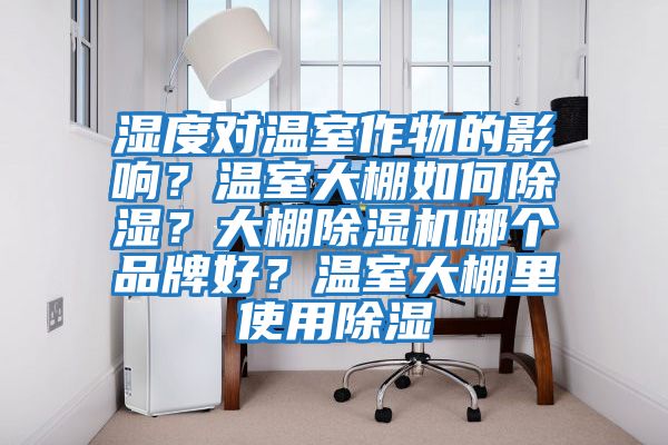 濕度對溫室作物的影響？溫室大棚如何除濕？大棚除濕機哪個品牌好？溫室大棚里使用除濕