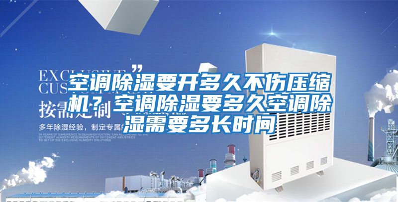空調除濕要開多久不傷壓縮機？空調除濕要多久空調除濕需要多長時間
