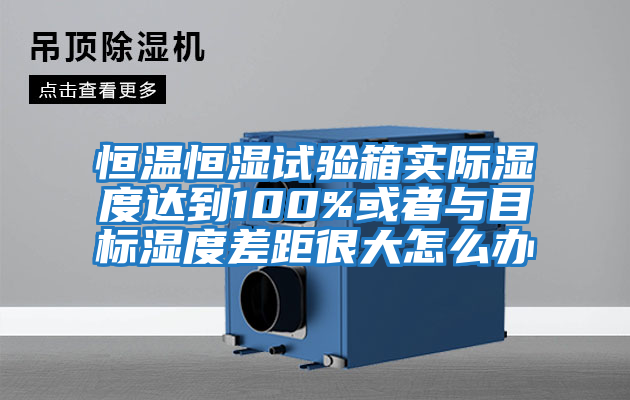 恒溫恒濕試驗箱實際濕度達到100%或者與目標濕度差距很大怎么辦