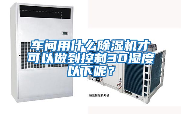 車間用什么除濕機才可以做到控制30濕度以下呢？