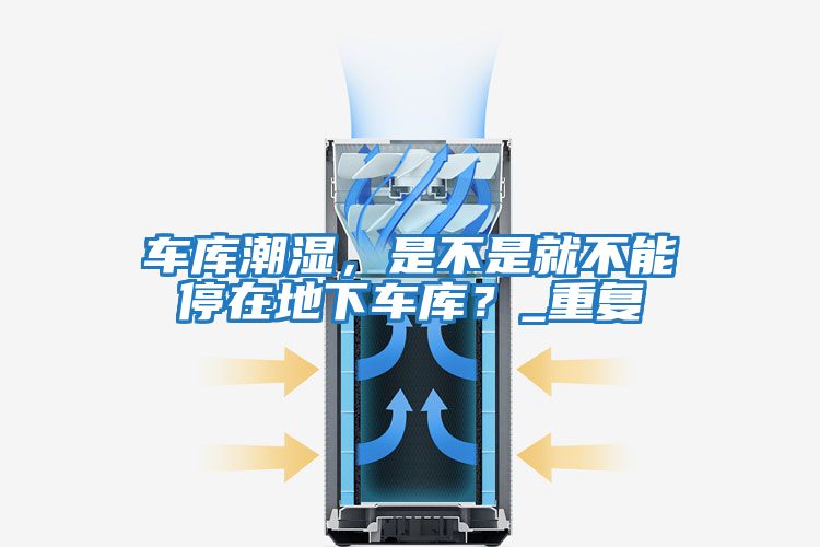車庫潮濕，是不是就不能停在地下車庫？_重復(fù)