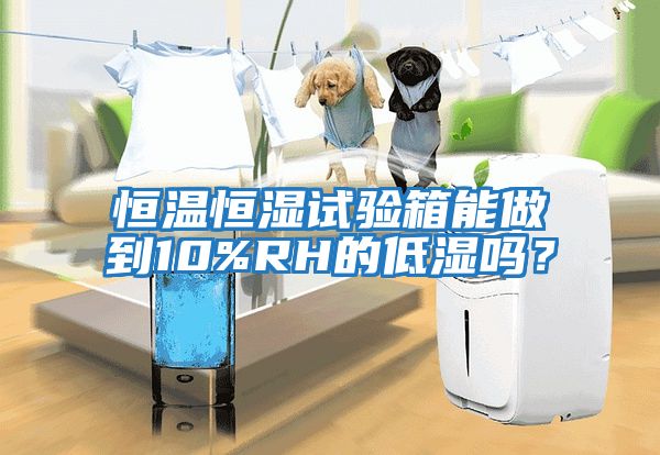 恒溫恒濕試驗箱能做到10%RH的低濕嗎？