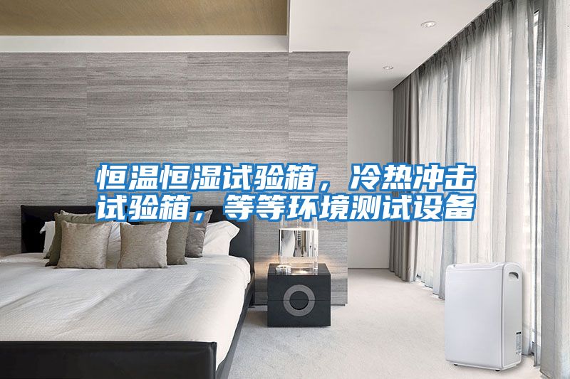 恒溫恒濕試驗箱，冷熱沖擊試驗箱，等等環境測試設備