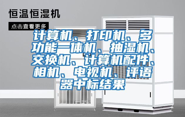 計(jì)算機(jī)、打印機(jī)、多功能一體機(jī)、抽濕機(jī)、交換機(jī)、計(jì)算機(jī)配件、相機(jī)、電視機(jī)、評(píng)語(yǔ)器中標(biāo)結(jié)果