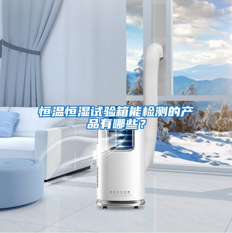 恒溫恒濕試驗箱能檢測的產品有哪些？