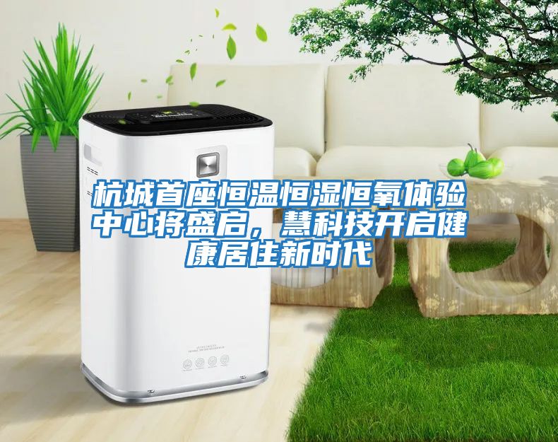 杭城首座恒溫恒濕恒氧體驗中心將盛啟，慧科技開啟健康居住新時代