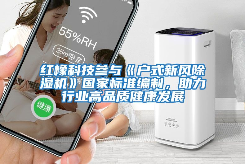 紅橡科技參與《戶式新風除濕機》國家標準編制，助力行業高品質健康發展