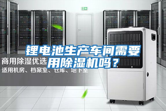 鋰電池生產(chǎn)車間需要用除濕機(jī)嗎？