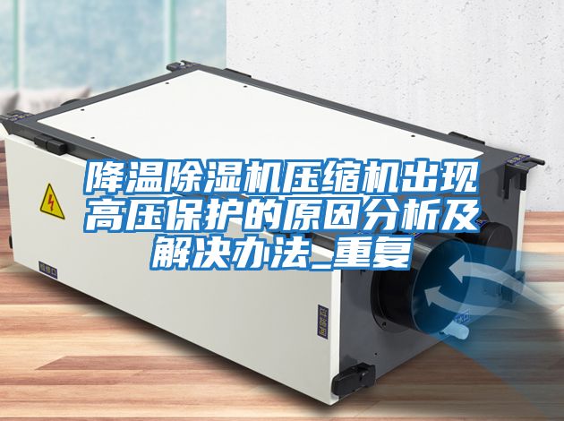 降溫除濕機壓縮機出現(xiàn)高壓保護的原因分析及解決辦法_重復(fù)