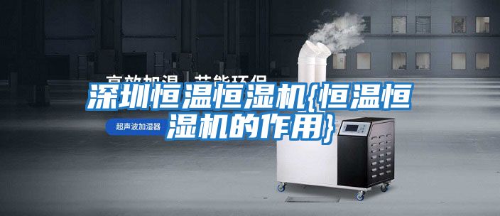 深圳恒溫恒濕機{恒溫恒濕機的作用}