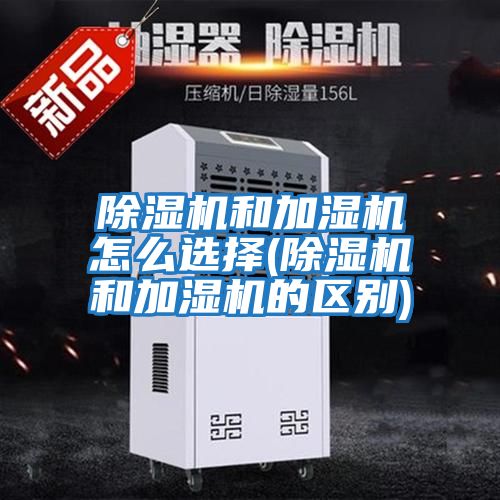 除濕機和加濕機怎么選擇(除濕機和加濕機的區別)
